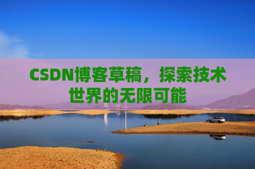 CSDN博客草稿,探索技术世界的无限可能 CSDN博客草稿,探索技术世界的无限可能